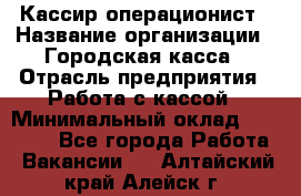 Кассир-операционист › Название организации ­ Городская касса › Отрасль предприятия ­ Работа с кассой › Минимальный оклад ­ 12 500 - Все города Работа » Вакансии   . Алтайский край,Алейск г.